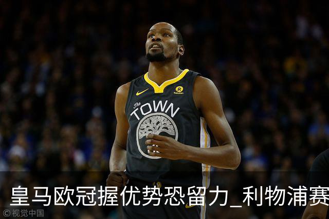 皇马欧冠握优势恐留力 利物浦赛程苦难盼奇迹